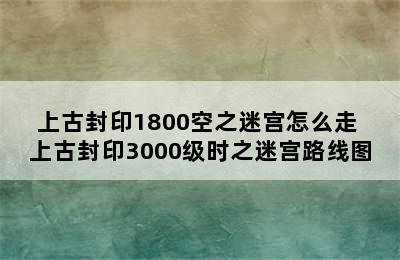 上古封印1800空之迷宫怎么走 上古封印3000级时之迷宫路线图